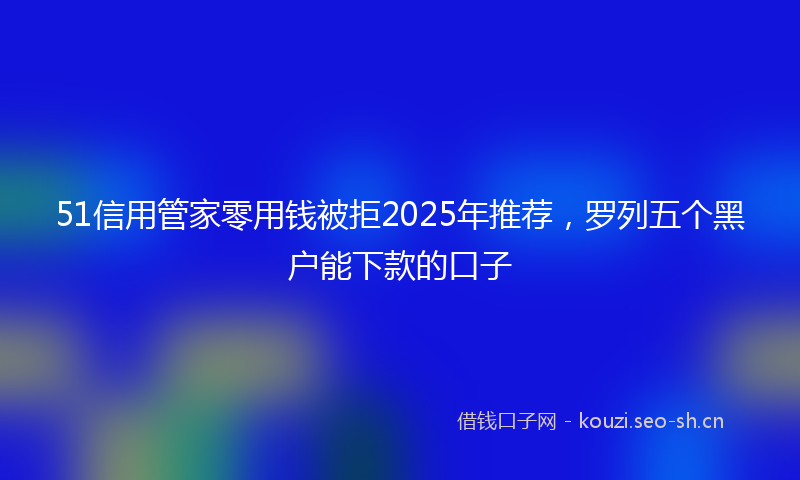 51信用管家零用钱被拒2025年推荐，罗列五个黑户能下款的口子