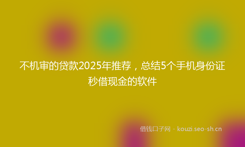 不机审的贷款2025年推荐，总结5个手机身份证秒借现金的软件