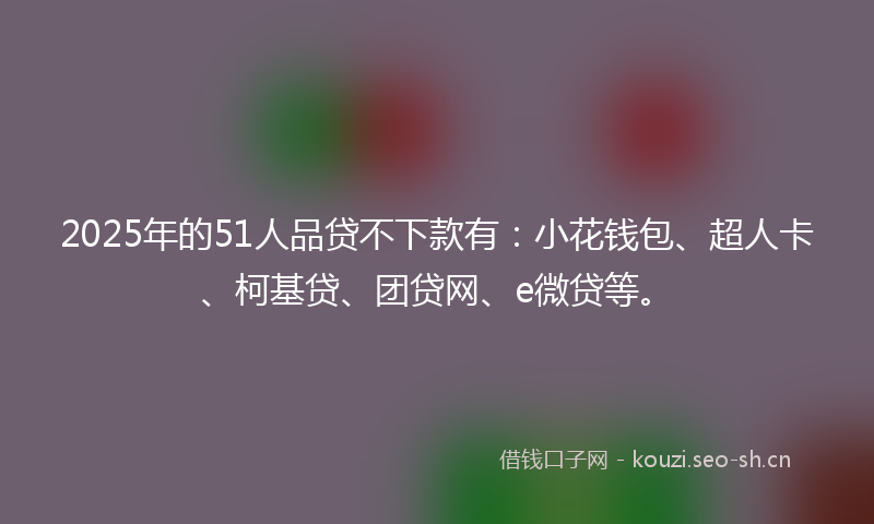 2025年的51人品贷不下款有：小花钱包、超人卡、柯基贷、团贷网、e微贷等。