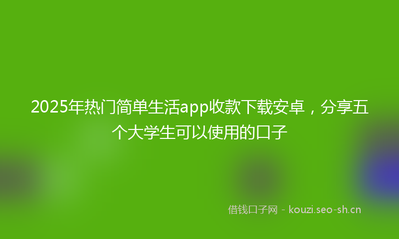 2025年热门简单生活app收款下载安卓，分享五个大学生可以使用的口子