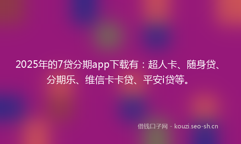 2025年的7贷分期app下载有：超人卡、随身贷、分期乐、维信卡卡贷、平安i贷等。