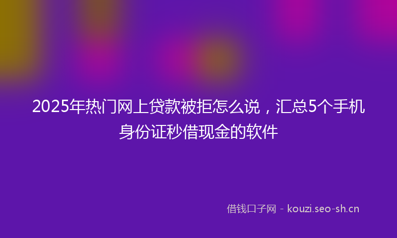 2025年热门网上贷款被拒怎么说，汇总5个手机身份证秒借现金的软件