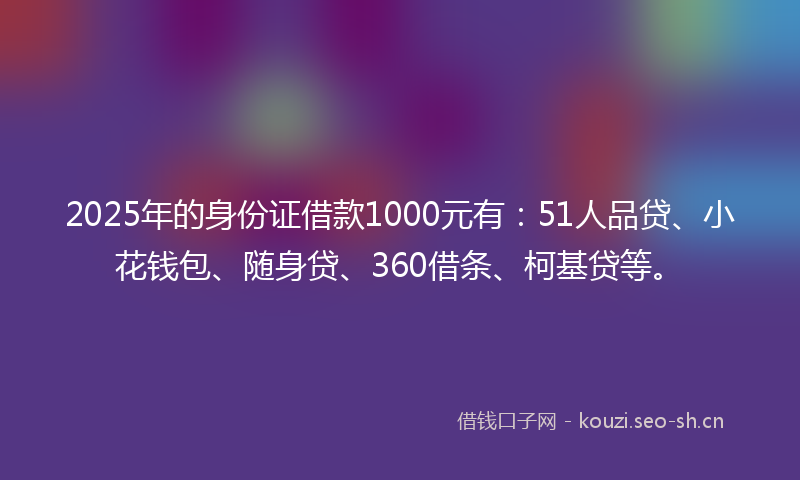 2025年的身份证借款1000元有：51人品贷、小花钱包、随身贷、360借条、柯基贷等。