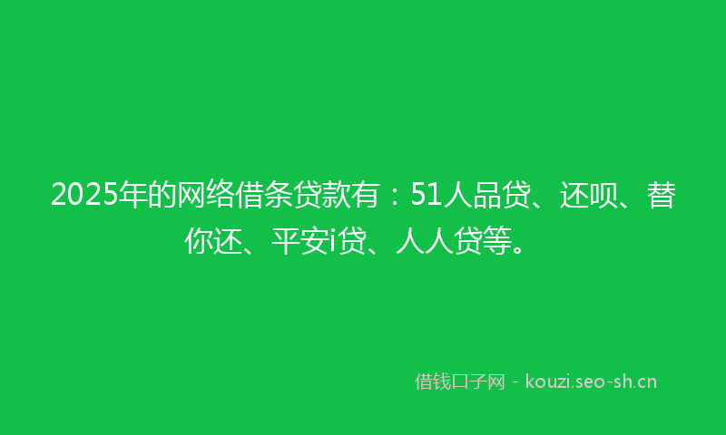 2025年的网络借条贷款有：51人品贷、还呗、替你还、平安i贷、人人贷等。
