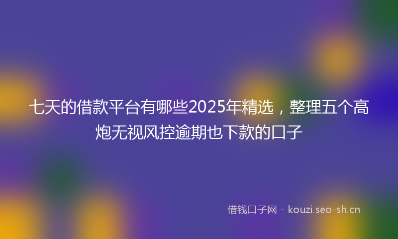 七天的借款平台有哪些2025年精选，整理五个高炮无视风控逾期也下款的口子
