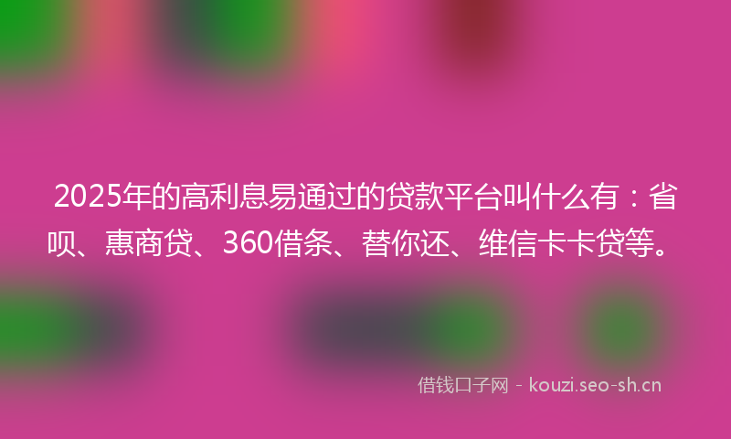 2025年的高利息易通过的贷款平台叫什么有:省呗、惠商贷、360借条、替你还、维信卡卡贷等。