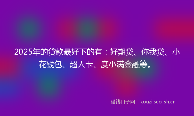 2025年的贷款最好下的有：好期贷、你我贷、小花钱包、超人卡、度小满金融等。