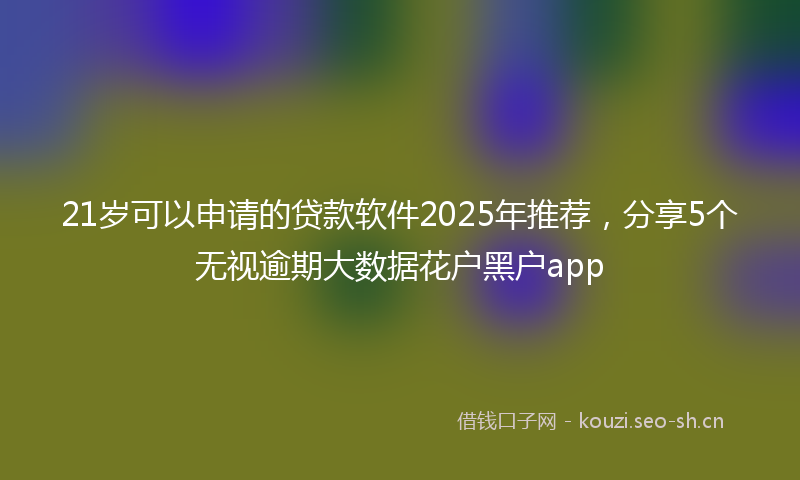 21岁可以申请的贷款软件2025年推荐，分享5个无视逾期大数据花户黑户app