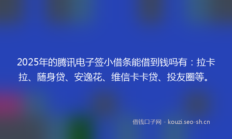 2025年的腾讯电子签小借条能借到钱吗有：拉卡拉、随身贷、安逸花、维信卡卡贷、投友圈等。
