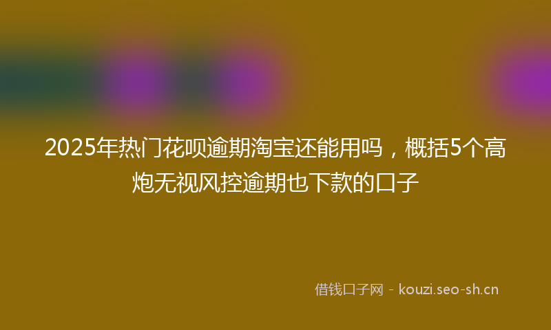 2025年热门花呗逾期淘宝还能用吗，概括5个高炮无视风控逾期也下款的口子