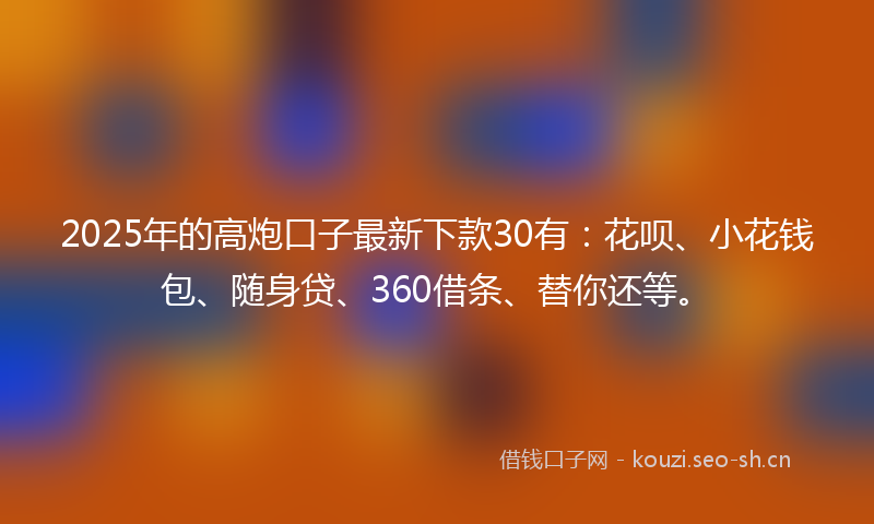 2025年的高炮口子最新下款30有：花呗、小花钱包、随身贷、360借条、替你还等。
