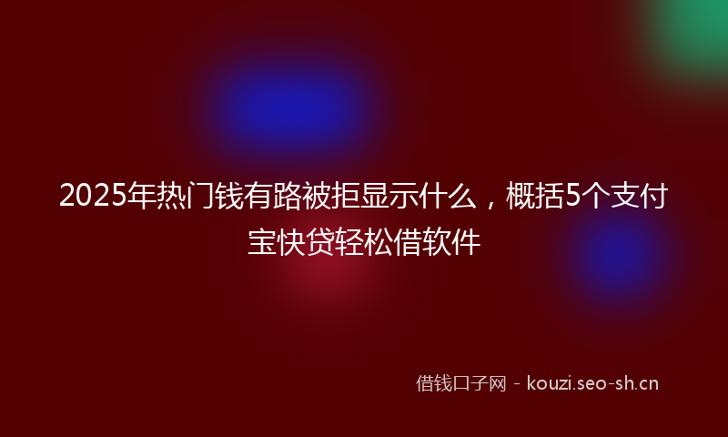 2025年热门钱有路被拒显示什么，概括5个支付宝快贷轻松借软件