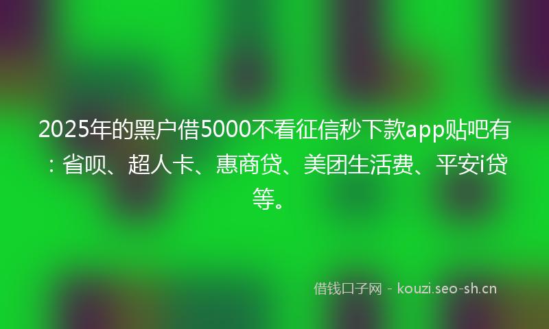 2025年的黑户借5000不看征信秒下款app贴吧有:省呗、超人卡、惠商贷、美团生活费、平安i贷等。