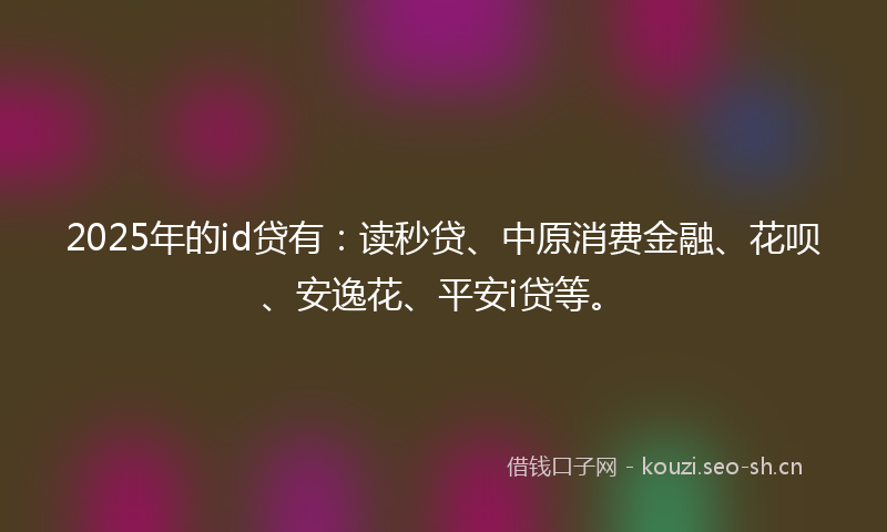 2025年的id贷有：读秒贷、中原消费金融、花呗、安逸花、平安i贷等。