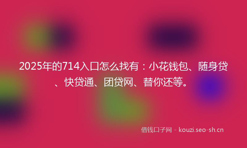 2025年的714入口怎么找有：小花钱包、随身贷、快贷通、团贷网、替你还等。