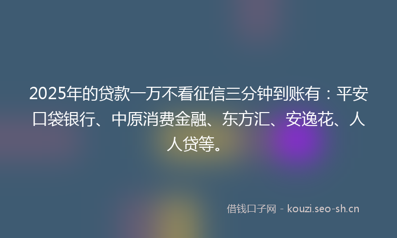 2025年的贷款一万不看征信三分钟到账有：平安口袋银行、中原消费金融、东方汇、安逸花、人人贷等。