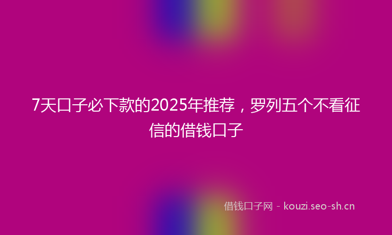 7天口子必下款的2025年推荐，罗列五个不看征信的借钱口子