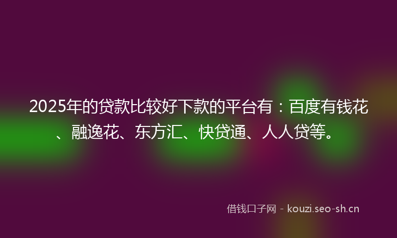 2025年的贷款比较好下款的平台有：百度有钱花、融逸花、东方汇、快贷通、人人贷等。