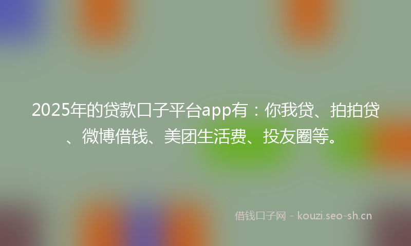 2025年的贷款口子平台app有：你我贷、拍拍贷、微博借钱、美团生活费、投友圈等。