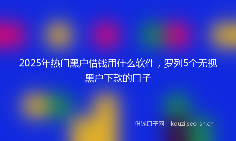 2025年热门黑户借钱用什么软件，罗列5个无视黑户下款的口子