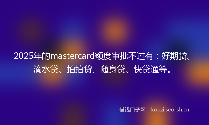 2025年的mastercard额度审批不过有：好期贷、滴水贷、拍拍贷、随身贷、快贷通等。