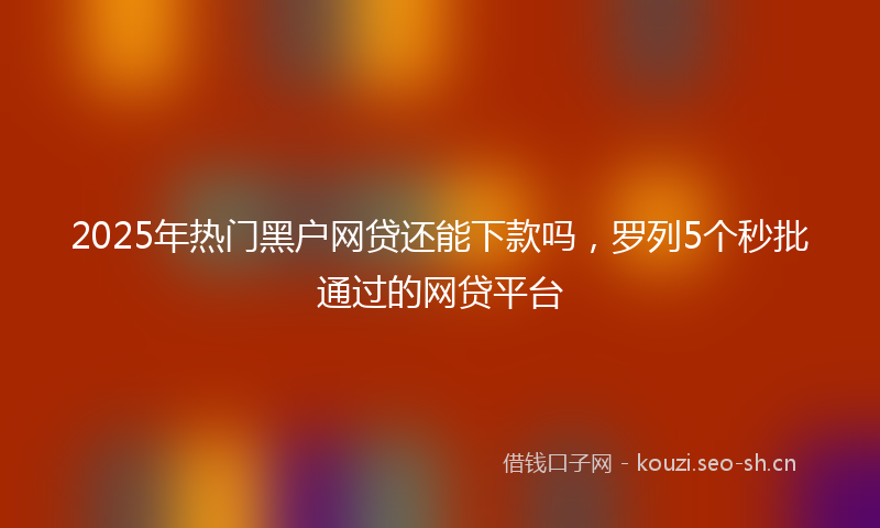 2025年热门黑户网贷还能下款吗，罗列5个秒批通过的网贷平台