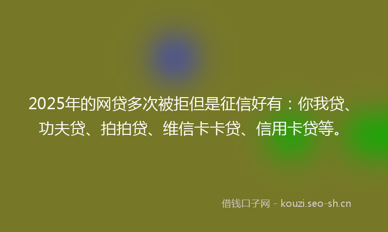 2025年的网贷多次被拒但是征信好有:你我贷、功夫贷、拍拍贷、维信卡卡贷、信用卡贷等。
