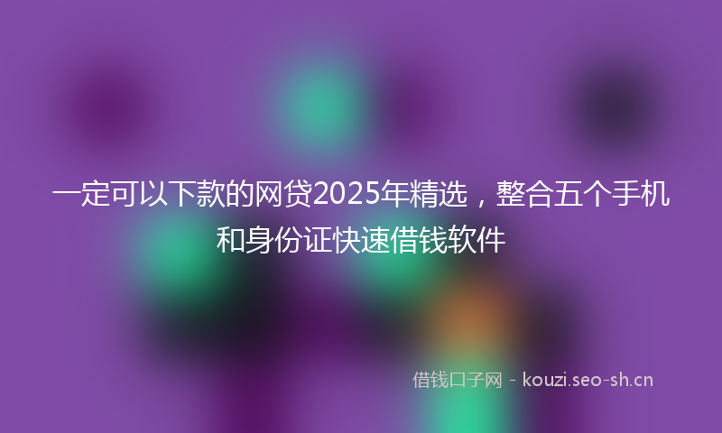 一定可以下款的网贷2025年精选，整合五个手机和身份证快速借钱软件