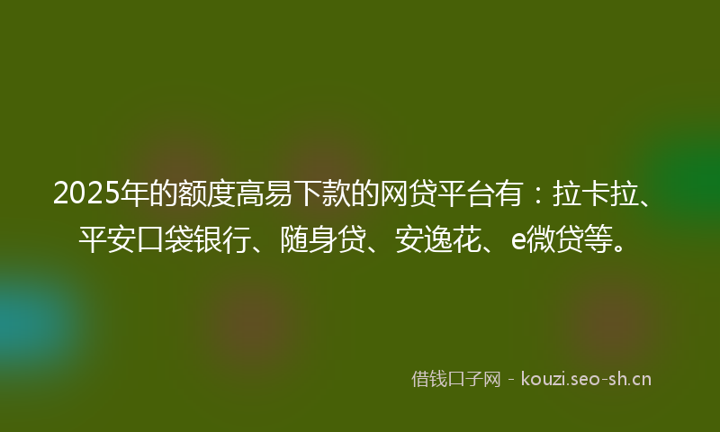 2025年的额度高易下款的网贷平台有：拉卡拉、平安口袋银行、随身贷、安逸花、e微贷等。