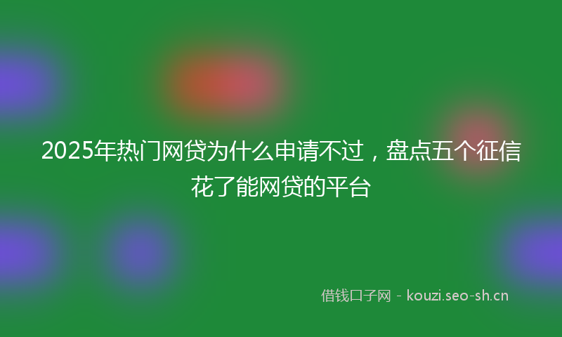 2025年热门网贷为什么申请不过，盘点五个征信花了能网贷的平台