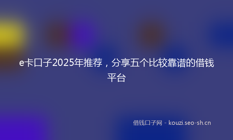 e卡口子2025年推荐，分享五个比较靠谱的借钱平台