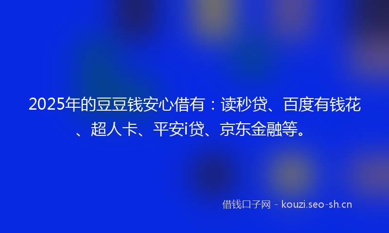 2025年的豆豆钱安心借有：读秒贷、百度有钱花、超人卡、平安i贷、京东金融等。