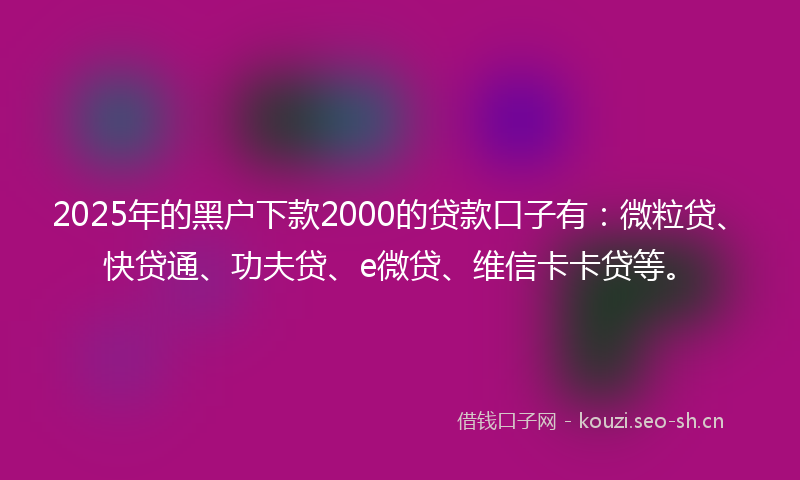 2025年的黑户下款2000的贷款口子有：微粒贷、快贷通、功夫贷、e微贷、维信卡卡贷等。