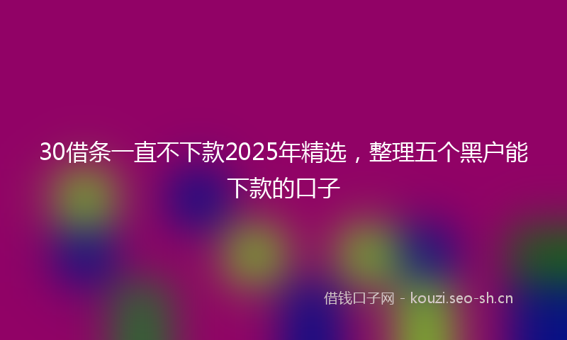 30借条一直不下款2025年精选,整理五个黑户能下款的口子