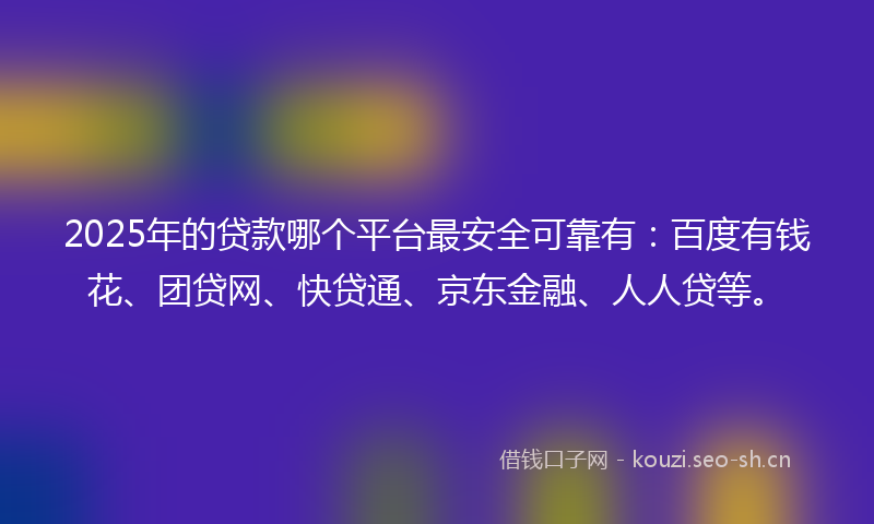2025年的贷款哪个平台最安全可靠有：百度有钱花、团贷网、快贷通、京东金融、人人贷等。