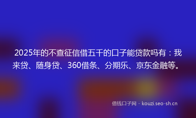 2025年的不查征信借五千的口子能贷款吗有：我来贷、随身贷、360借条、分期乐、京东金融等。