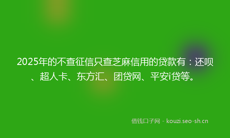 2025年的不查征信只查芝麻信用的贷款有：还呗、超人卡、东方汇、团贷网、平安i贷等。