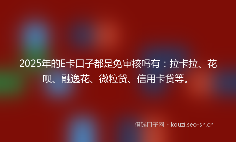 2025年的E卡口子都是免审核吗有:拉卡拉、花呗、融逸花、微粒贷、信用卡贷等。