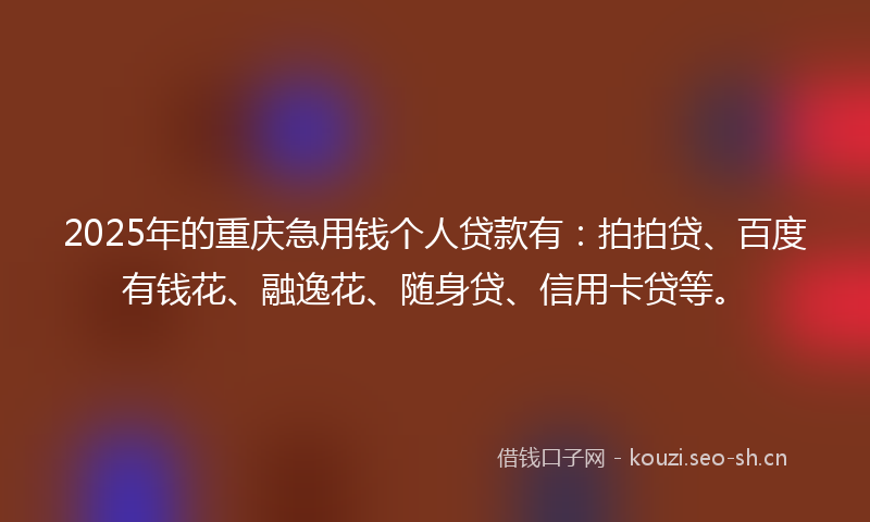 2025年的重庆急用钱个人贷款有：拍拍贷、百度有钱花、融逸花、随身贷、信用卡贷等。