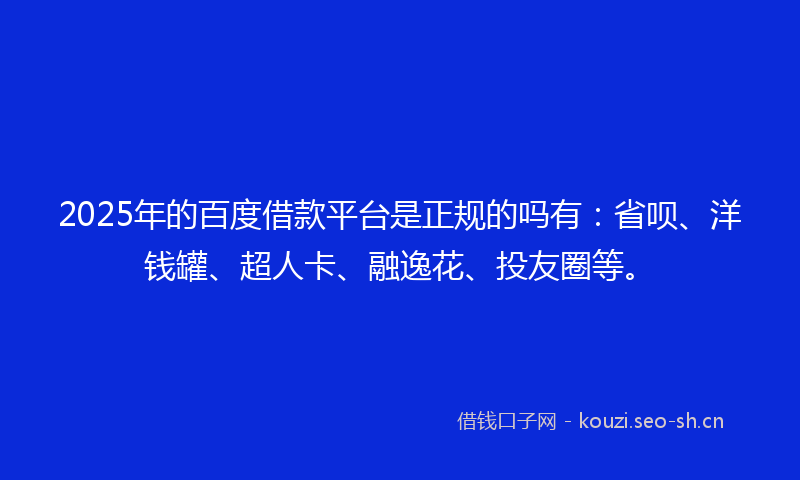 2025年的百度借款平台是正规的吗有：省呗、洋钱罐、超人卡、融逸花、投友圈等。
