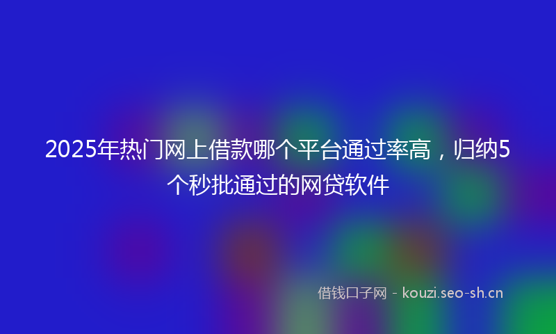 2025年热门网上借款哪个平台通过率高，归纳5个秒批通过的网贷软件