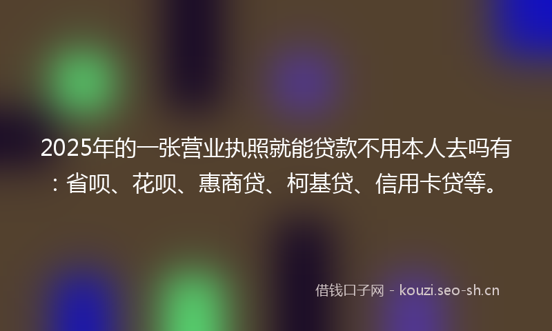 2025年的一张营业执照就能贷款不用本人去吗有：省呗、花呗、惠商贷、柯基贷、信用卡贷等。