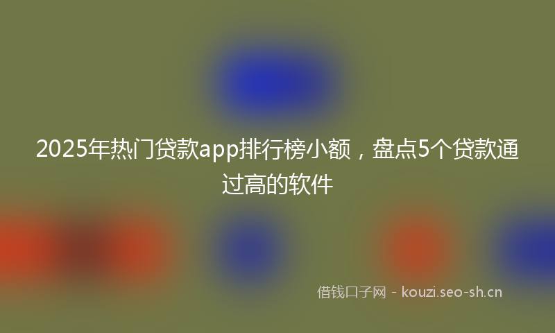 2025年热门贷款app排行榜小额，盘点5个贷款通过高的软件
