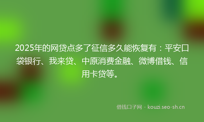 2025年的网贷点多了征信多久能恢复有：平安口袋银行、我来贷、中原消费金融、微博借钱、信用卡贷等。