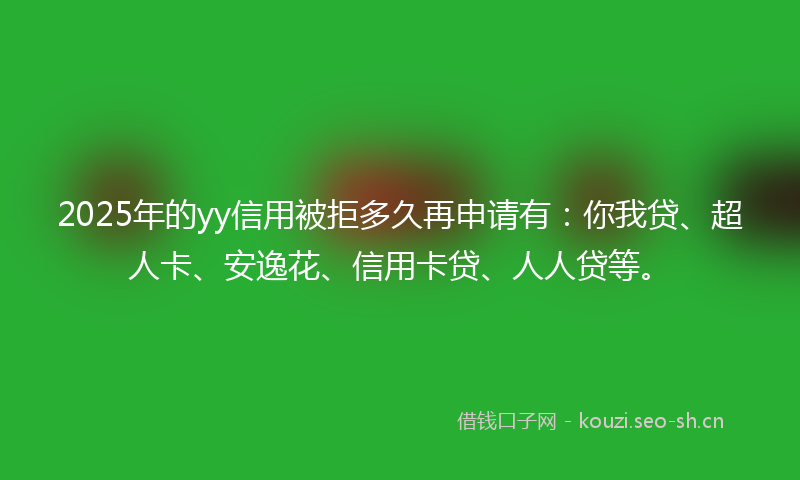 2025年的yy信用被拒多久再申请有：你我贷、超人卡、安逸花、信用卡贷、人人贷等。