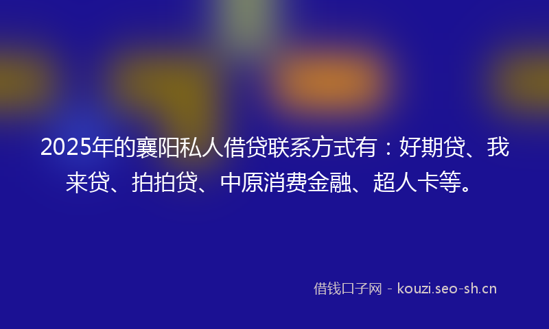 2025年的襄阳私人借贷联系方式有：好期贷、我来贷、拍拍贷、中原消费金融、超人卡等。
