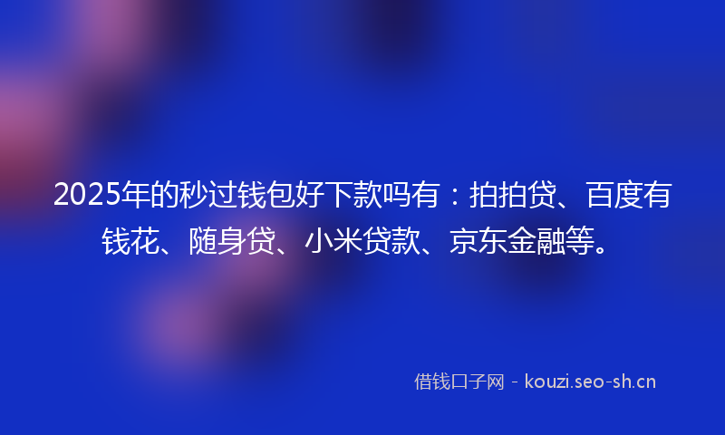 2025年的秒过钱包好下款吗有：拍拍贷、百度有钱花、随身贷、小米贷款、京东金融等。