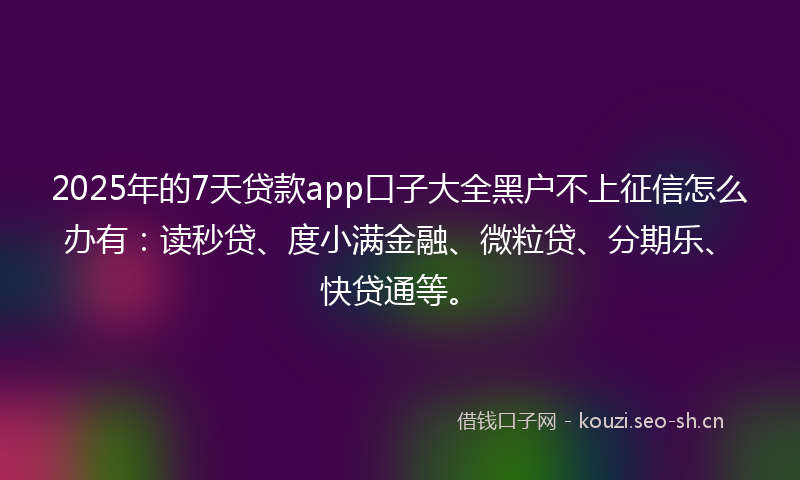 2025年的7天贷款app口子大全黑户不上征信怎么办有：读秒贷、度小满金融、微粒贷、分期乐、快贷通等。