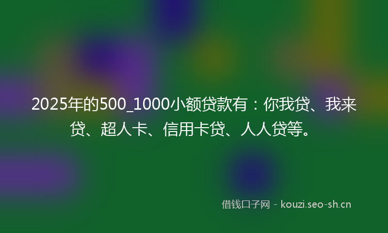 2025年的500_1000小额贷款有：你我贷、我来贷、超人卡、信用卡贷、人人贷等。