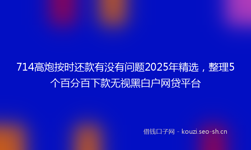714高炮按时还款有没有问题2025年精选,整理5个百分百下款无视黑白户网贷平台